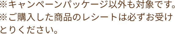 ※キャンペーンパッケージ以外も対象です。※ご購入した商品のレシートは必ずお受けとりください。