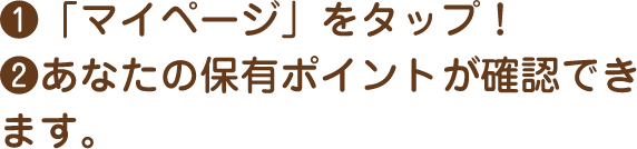 ❶「マイページ」をタップ！❷あなたの保有ポイントが確認できます。