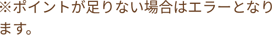 ※ポイントが足りない場合はエラーとなります。