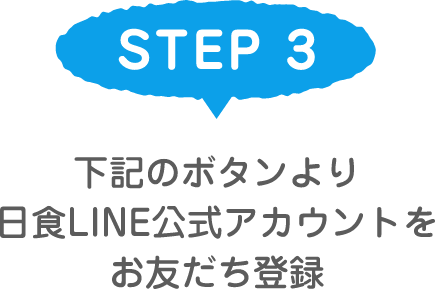 STEP 3 下記のボタンより日食LINE公式アカウントをお友達登録