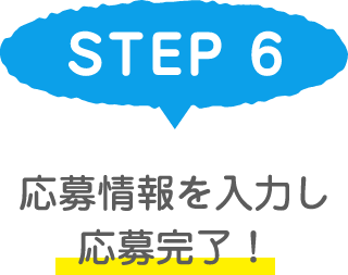 STEP 6 応募情報を入力し応募完了！