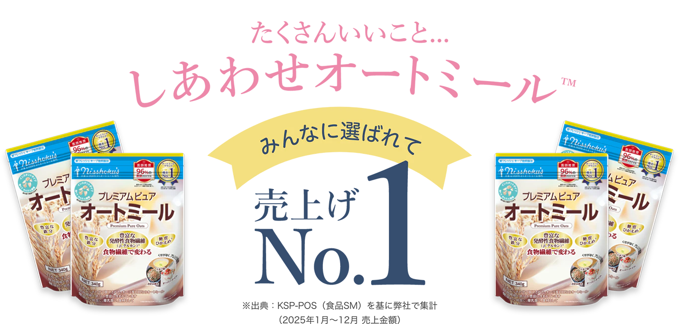 たくさんいいこと...しあわせオートミール みんなに選ばれて売上No.1 ※出典：KSP-POS（食品SM）を基に弊社で集計（2025年1月～12月 売上金額）